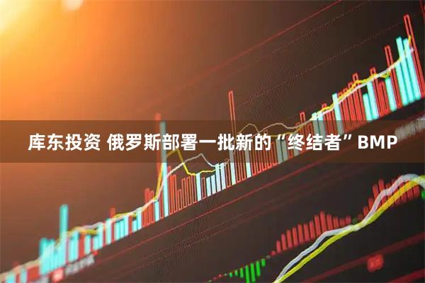 库东投资 俄罗斯部署一批新的“终结者”BMP