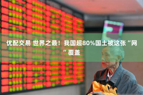 优配交易 世界之最！我国超80%国土被这张“网”覆盖