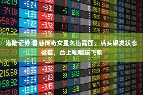 港陆证券 香港传奇女星久违露面，满头银发状态极佳，台上哽咽送飞吻
