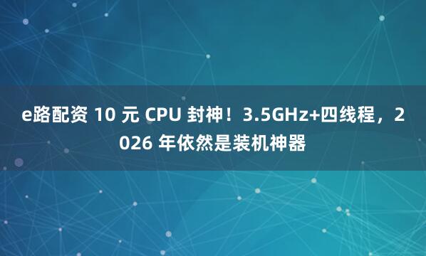 e路配资 10 元 CPU 封神！3.5GHz+四线程，2026 年依然是装机神器