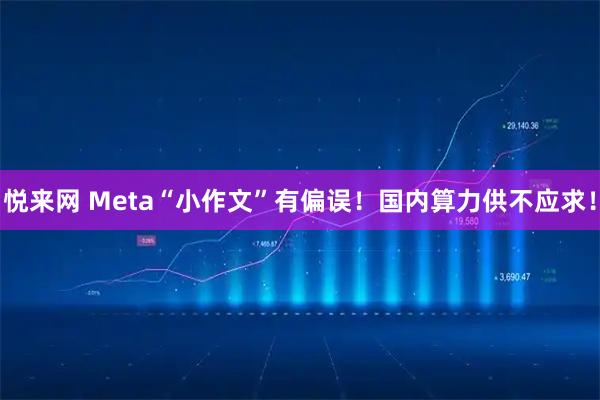 悦来网 Meta“小作文”有偏误！国内算力供不应求！