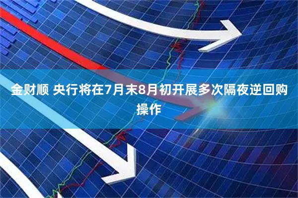 金财顺 央行将在7月末8月初开展多次隔夜逆回购操作