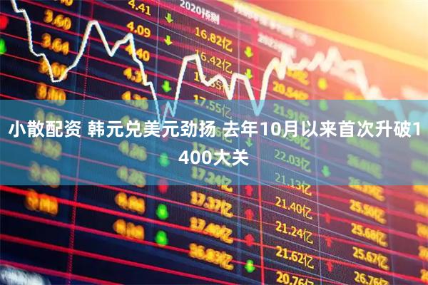 小散配资 韩元兑美元劲扬 去年10月以来首次升破1400大关