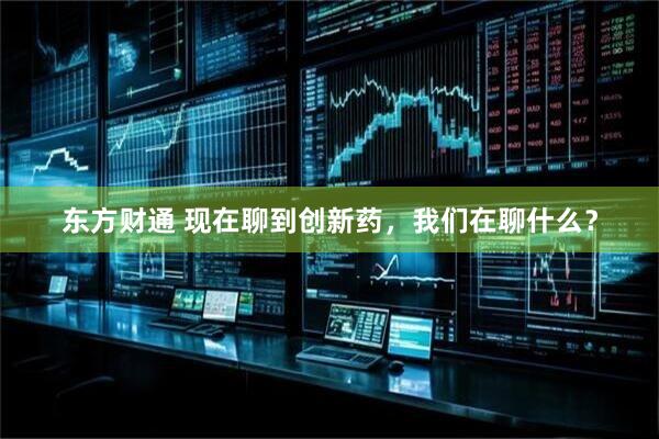 东方财通 现在聊到创新药，我们在聊什么？