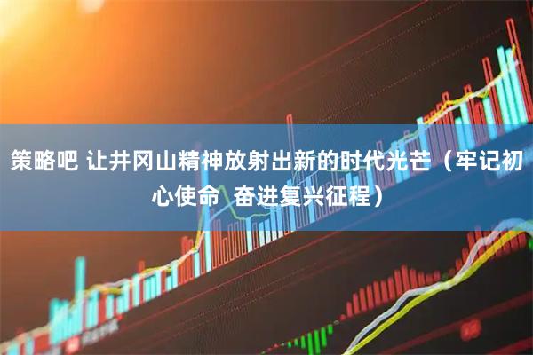 策略吧 让井冈山精神放射出新的时代光芒（牢记初心使命  奋进复兴征程）